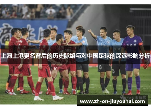 上海上港更名背后的历史脉络与对中国足球的深远影响分析