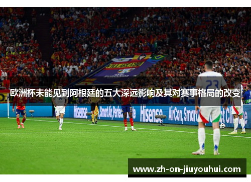 欧洲杯未能见到阿根廷的五大深远影响及其对赛事格局的改变 欧洲杯未能见到阿根廷的五大深远影响及其对赛事格局的改变