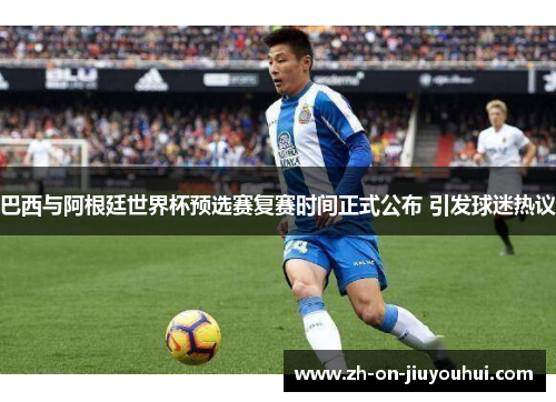 巴西与阿根廷世界杯预选赛复赛时间正式公布 引发球迷热议 巴西与阿根廷世界杯预选赛复赛时间正式公布 引发球迷热议