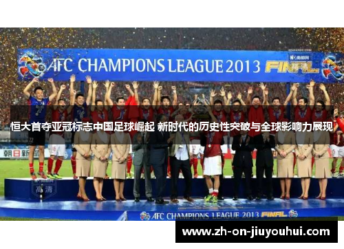 恒大首夺亚冠标志中国足球崛起 新时代的历史性突破与全球影响力展现 恒大首夺亚冠标志中国足球崛起 新时代的历史性突破与全球影响力展现