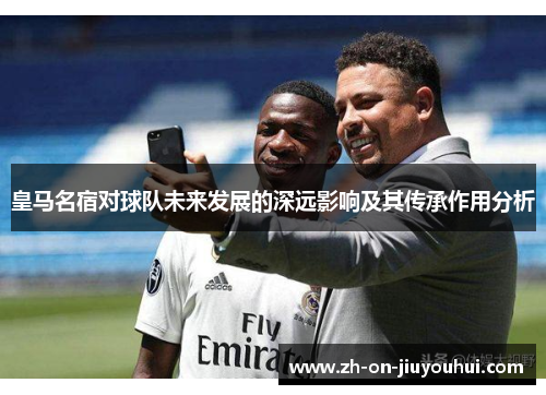 皇马名宿对球队未来发展的深远影响及其传承作用分析