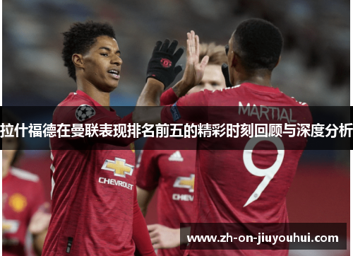 拉什福德在曼联表现排名前五的精彩时刻回顾与深度分析 拉什福德在曼联表现排名前五的精彩时刻回顾与深度分析