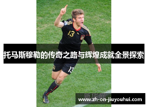 托马斯穆勒的传奇之路与辉煌成就全景探索 托马斯穆勒的传奇之路与辉煌成就全景探索