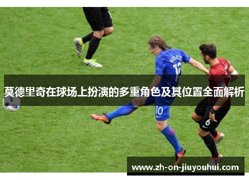 莫德里奇在球场上扮演的多重角色及其位置全面解析 莫德里奇在球场上扮演的多重角色及其位置全面解析
