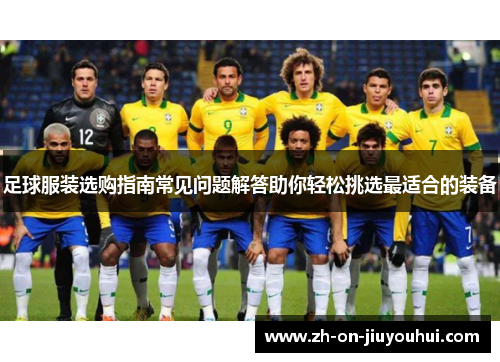 足球服装选购指南常见问题解答助你轻松挑选最适合的装备