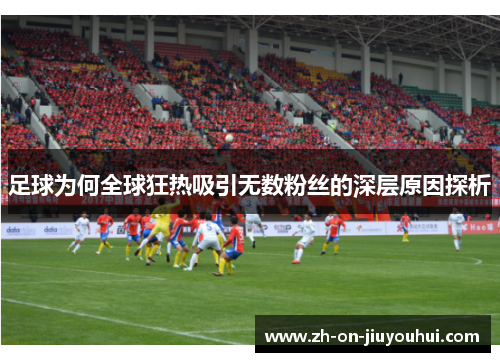足球为何全球狂热吸引无数粉丝的深层原因探析 足球为何全球狂热吸引无数粉丝的深层原因探析