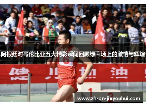 阿根廷对哥伦比亚五大精彩瞬间回顾绿茵场上的激情与辉煌 阿根廷对哥伦比亚五大精彩瞬间回顾绿茵场上的激情与辉煌