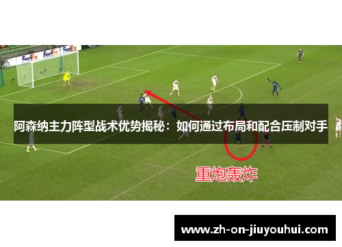 阿森纳主力阵型战术优势揭秘：如何通过布局和配合压制对手