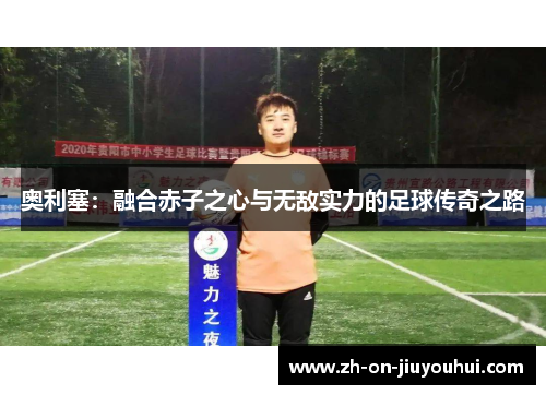 奥利塞：融合赤子之心与无敌实力的足球传奇之路
