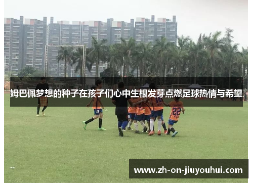 姆巴佩梦想的种子在孩子们心中生根发芽点燃足球热情与希望 姆巴佩梦想的种子在孩子们心中生根发芽点燃足球热情与希望