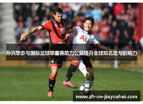 孙兴慜参与国际足球慈善赛助力公益提升全球知名度与影响力