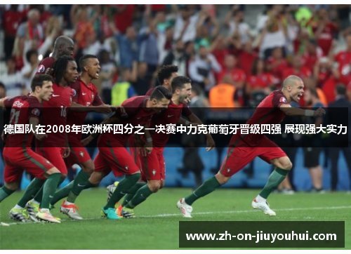 德国队在2008年欧洲杯四分之一决赛中力克葡萄牙晋级四强 展现强大实力 德国队在2008年欧洲杯四分之一决赛中力克葡萄牙晋级四强 展现强大实力