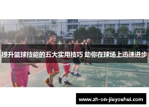 提升篮球技能的五大实用技巧 助你在球场上迅速进步 提升篮球技能的五大实用技巧 助你在球场上迅速进步
