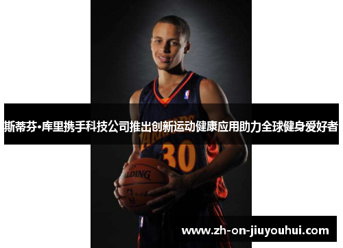 斯蒂芬·库里携手科技公司推出创新运动健康应用助力全球健身爱好者 斯蒂芬·库里携手科技公司推出创新运动健康应用助力全球健身爱好者