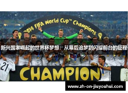 新兴国家崛起的世界杯梦想:从幕后追梦到闪耀前台的征程 新兴国家崛起的世界杯梦想:从幕后追梦到闪耀前台的征程