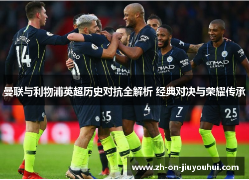 曼联与利物浦英超历史对抗全解析 经典对决与荣耀传承 曼联与利物浦英超历史对抗全解析 经典对决与荣耀传承