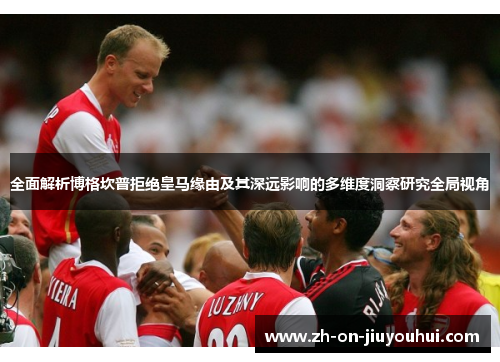 全面解析博格坎普拒绝皇马缘由及其深远影响的多维度洞察研究全局视角 全面解析博格坎普拒绝皇马缘由及其深远影响的多维度洞察研究全局视角