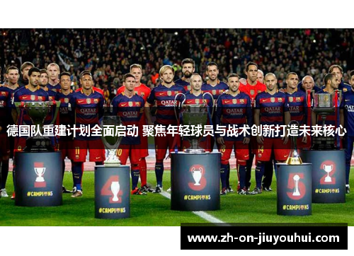 德国队重建计划全面启动 聚焦年轻球员与战术创新打造未来核心