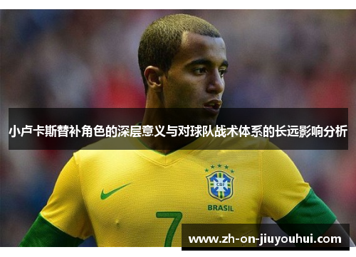 小卢卡斯替补角色的深层意义与对球队战术体系的长远影响分析 小卢卡斯替补角色的深层意义与对球队战术体系的长远影响分析