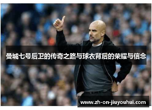 曼城七号后卫的传奇之路与球衣背后的荣耀与信念 曼城七号后卫的传奇之路与球衣背后的荣耀与信念