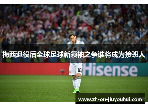 梅西退役后全球足球新领袖之争谁将成为接班人