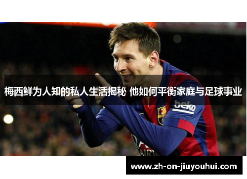 梅西鲜为人知的私人生活揭秘 他如何平衡家庭与足球事业 梅西鲜为人知的私人生活揭秘 他如何平衡家庭与足球事业