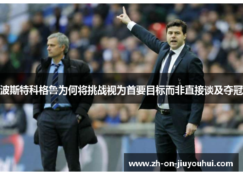 波斯特科格鲁为何将挑战视为首要目标而非直接谈及夺冠