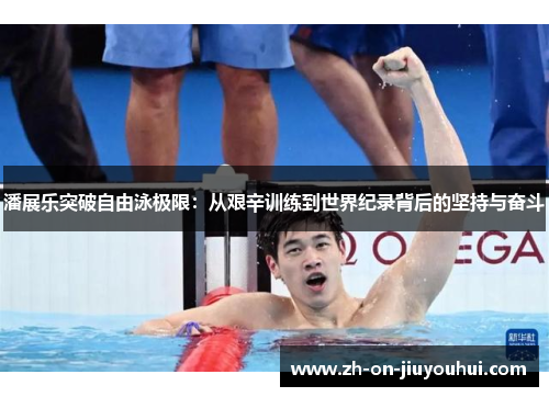 潘展乐突破自由泳极限：从艰辛训练到世界纪录背后的坚持与奋斗