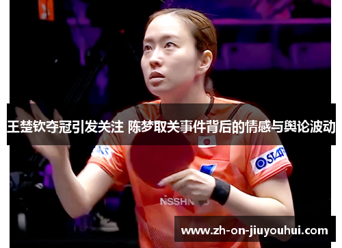 王楚钦夺冠引发关注 陈梦取关事件背后的情感与舆论波动 王楚钦夺冠引发关注 陈梦取关事件背后的情感与舆论波动