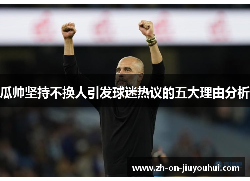 瓜帅坚持不换人引发球迷热议的五大理由分析 瓜帅坚持不换人引发球迷热议的五大理由分析