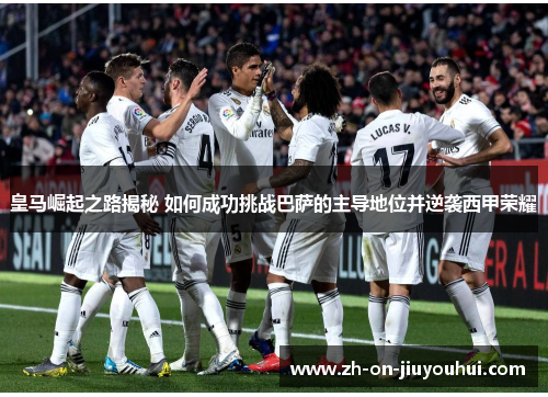 皇马崛起之路揭秘 如何成功挑战巴萨的主导地位并逆袭西甲荣耀 皇马崛起之路揭秘 如何成功挑战巴萨的主导地位并逆袭西甲荣耀