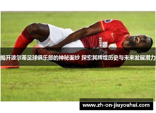 揭开波尔蒂足球俱乐部的神秘面纱 探索其辉煌历史与未来发展潜力 揭开波尔蒂足球俱乐部的神秘面纱 探索其辉煌历史与未来发展潜力