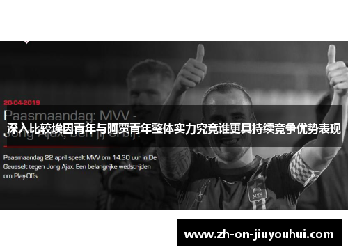 深入比较埃因青年与阿贾青年整体实力究竟谁更具持续竞争优势表现 深入比较埃因青年与阿贾青年整体实力究竟谁更具持续竞争优势表现