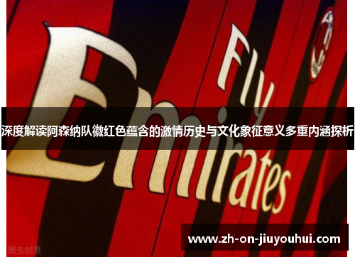 深度解读阿森纳队徽红色蕴含的激情历史与文化象征意义多重内涵探析 深度解读阿森纳队徽红色蕴含的激情历史与文化象征意义多重内涵探析