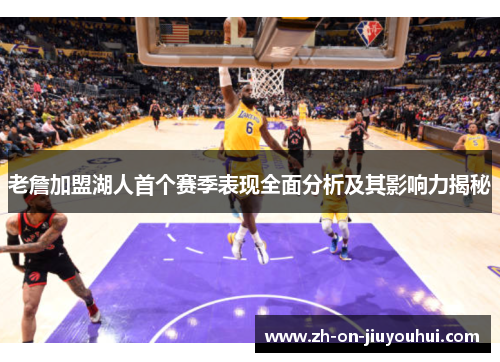 老詹加盟湖人首个赛季表现全面分析及其影响力揭秘 老詹加盟湖人首个赛季表现全面分析及其影响力揭秘