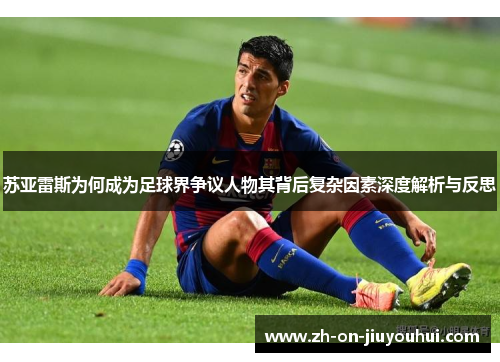 苏亚雷斯为何成为足球界争议人物其背后复杂因素深度解析与反思
