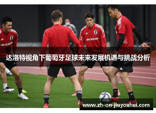 达洛特视角下葡萄牙足球未来发展机遇与挑战分析
