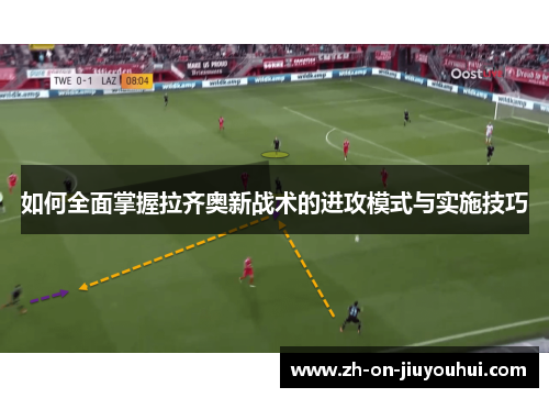 如何全面掌握拉齐奥新战术的进攻模式与实施技巧 如何全面掌握拉齐奥新战术的进攻模式与实施技巧