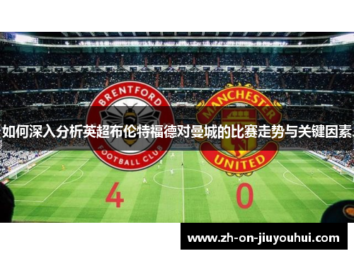 如何深入分析英超布伦特福德对曼城的比赛走势与关键因素