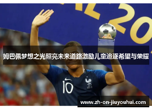 姆巴佩梦想之光照亮未来道路激励儿童追逐希望与荣耀 姆巴佩梦想之光照亮未来道路激励儿童追逐希望与荣耀