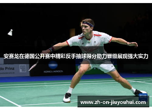 安赛龙在德国公开赛中精彩反手抽球得分助力晋级展现强大实力