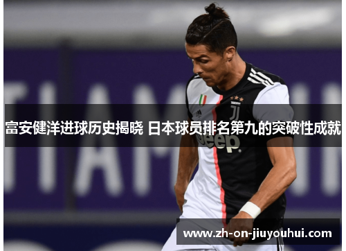 富安健洋进球历史揭晓 日本球员排名第九的突破性成就 富安健洋进球历史揭晓 日本球员排名第九的突破性成就