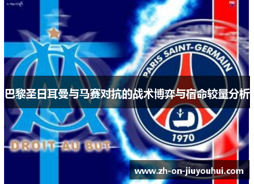 巴黎圣日耳曼与马赛对抗的战术博弈与宿命较量分析 巴黎圣日耳曼与马赛对抗的战术博弈与宿命较量分析