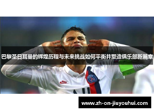 巴黎圣日耳曼的辉煌历程与未来挑战如何平衡并塑造俱乐部新篇章 巴黎圣日耳曼的辉煌历程与未来挑战如何平衡并塑造俱乐部新篇章