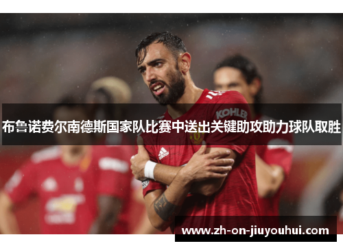 布鲁诺费尔南德斯国家队比赛中送出关键助攻助力球队取胜 布鲁诺费尔南德斯国家队比赛中送出关键助攻助力球队取胜