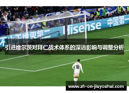 引进维尔茨对拜仁战术体系的深远影响与调整分析