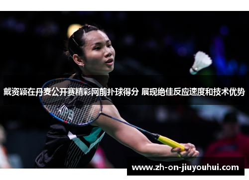 戴资颖在丹麦公开赛精彩网前扑球得分 展现绝佳反应速度和技术优势