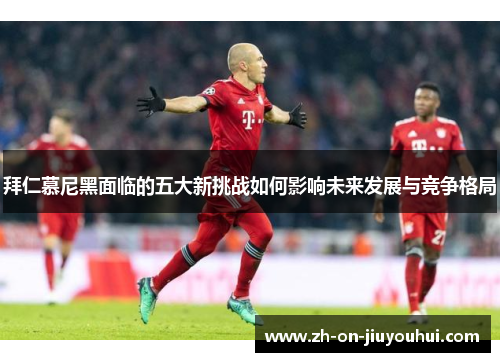 拜仁慕尼黑面临的五大新挑战如何影响未来发展与竞争格局