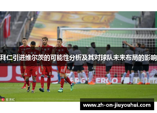 拜仁引进维尔茨的可能性分析及其对球队未来布局的影响