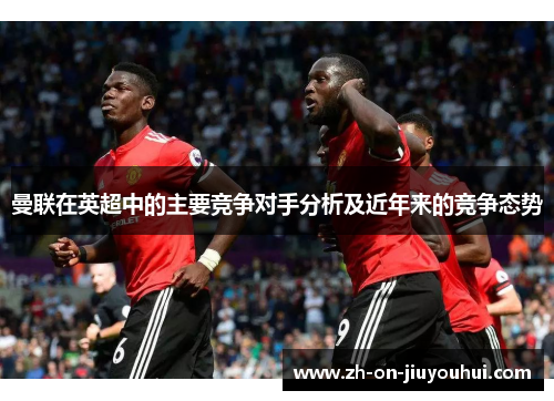 曼联在英超中的主要竞争对手分析及近年来的竞争态势